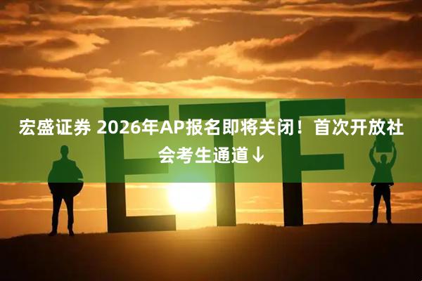 宏盛证券 2026年AP报名即将关闭！首次开放社会考生通道↓