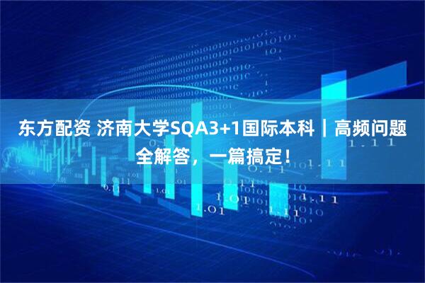 东方配资 济南大学SQA3+1国际本科｜高频问题全解答，一篇搞定！