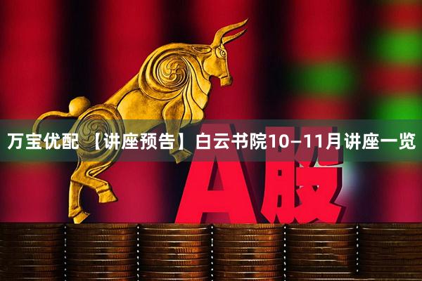 万宝优配 【讲座预告】白云书院10—11月讲座一览