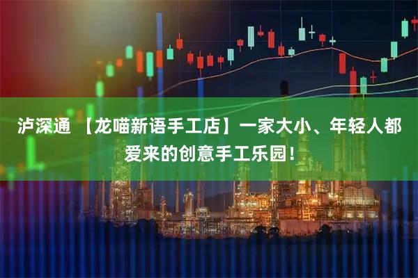 泸深通 【龙喵新语手工店】一家大小、年轻人都爱来的创意手工乐园！