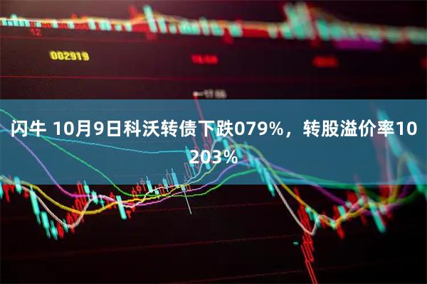 闪牛 10月9日科沃转债下跌079%，转股溢价率10203%