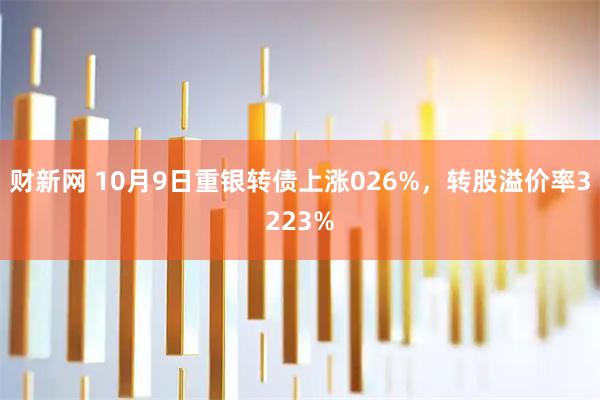 财新网 10月9日重银转债上涨026%，转股溢价率3223%