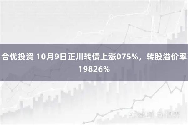 合优投资 10月9日正川转债上涨075%，转股溢价率19826%