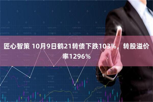 匠心智策 10月9日鹤21转债下跌103%，转股溢价率1296%