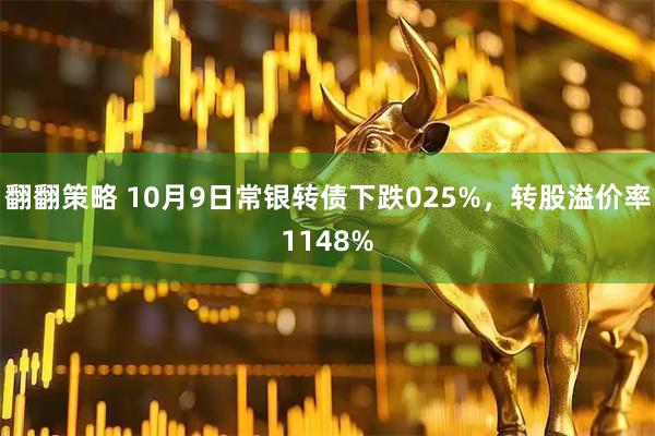 翻翻策略 10月9日常银转债下跌025%，转股溢价率1148%