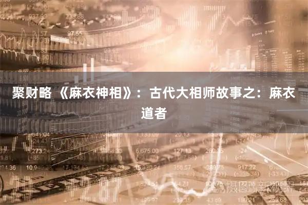 聚财略 《麻衣神相》：古代大相师故事之：麻衣道者