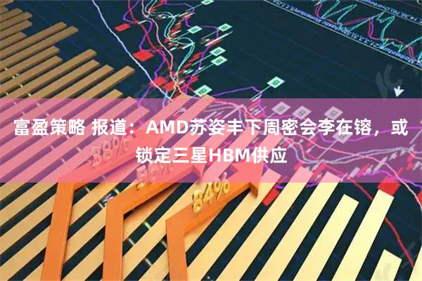 富盈策略 报道：AMD苏姿丰下周密会李在镕，或锁定三星HBM供应