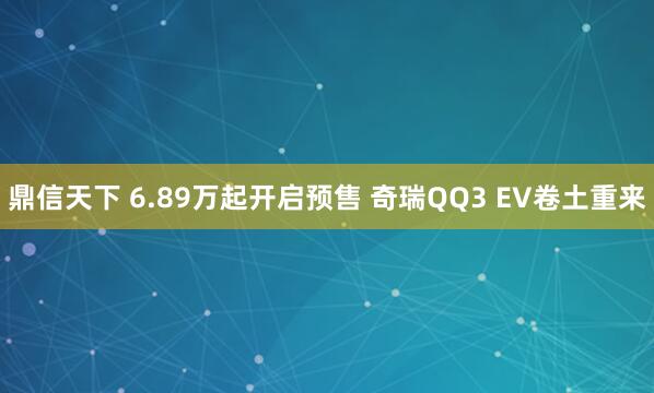 鼎信天下 6.89万起开启预售 奇瑞QQ3 EV卷土重来