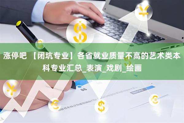 涨停吧 【闭坑专业】各省就业质量不高的艺术类本科专业汇总_表演_戏剧_绘画