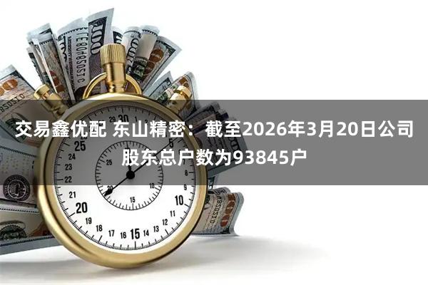 交易鑫优配 东山精密：截至2026年3月20日公司股东总户数为93845户