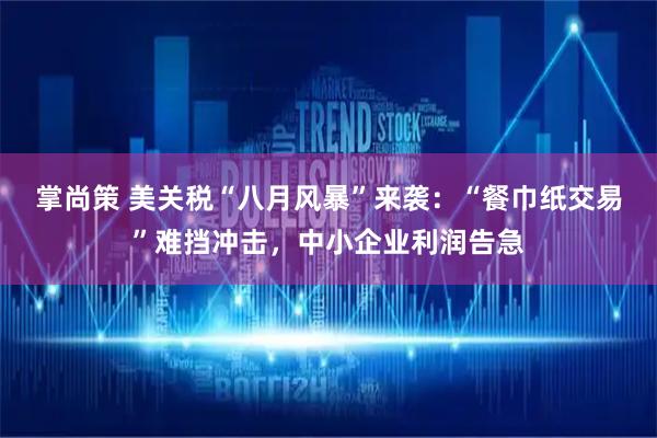 掌尚策 美关税“八月风暴”来袭：“餐巾纸交易”难挡冲击，中小企业利润告急