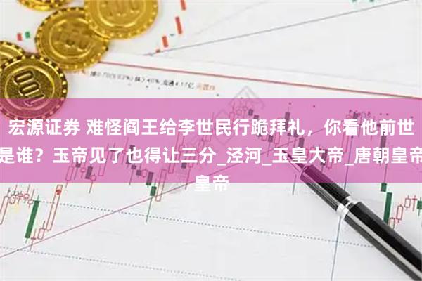 宏源证券 难怪阎王给李世民行跪拜礼，你看他前世是谁？玉帝见了也得让三分_泾河_玉皇大帝_唐朝皇帝