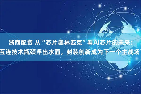 浙商配资 从“芯片奥林匹克”看AI芯片的未来：互连技术瓶颈浮出水面，封装创新成为下一个主战场`