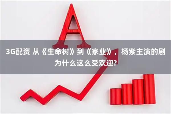 3G配资 从《生命树》到《家业》，杨紫主演的剧为什么这么受欢迎?