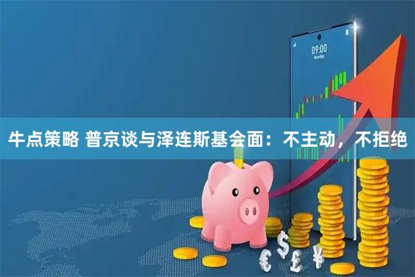 牛点策略 普京谈与泽连斯基会面：不主动，不拒绝