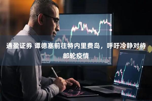 通盈证券 谭德塞前往特内里费岛，呼吁冷静对待邮轮疫情