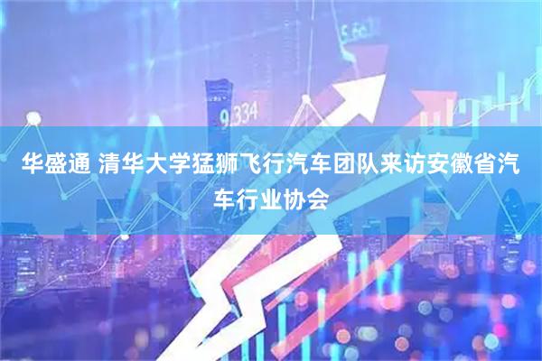 华盛通 清华大学猛狮飞行汽车团队来访安徽省汽车行业协会