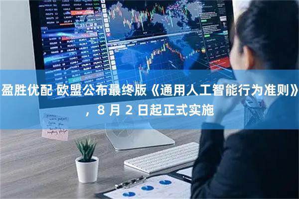 盈胜优配 欧盟公布最终版《通用人工智能行为准则》，8 月 2 日起正式实施