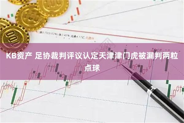 KB资产 足协裁判评议认定天津津门虎被漏判两粒点球