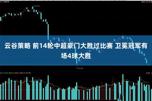 云谷策略 前14轮中超豪门大胜过比赛 卫冕冠军有场4球大胜