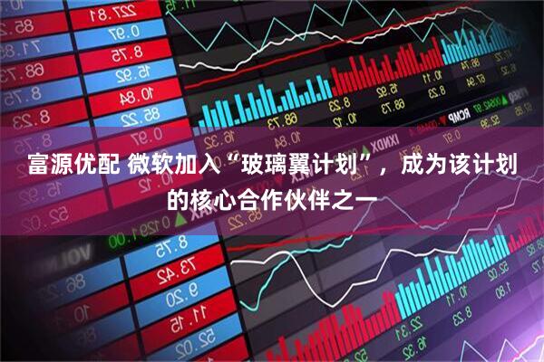 富源优配 微软加入“玻璃翼计划”，成为该计划的核心合作伙伴之一