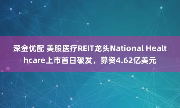 深金优配 美股医疗REIT龙头National Healthcare上市首日破发，募资4.62亿美元