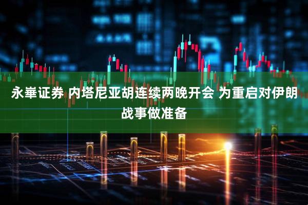 永崋证券 内塔尼亚胡连续两晚开会 为重启对伊朗战事做准备