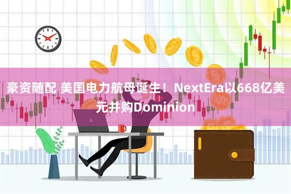 豪资随配 美国电力航母诞生！NextEra以668亿美元并购Dominion