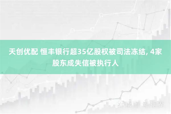 天创优配 恒丰银行超35亿股权被司法冻结, 4家股东成失信被执行人