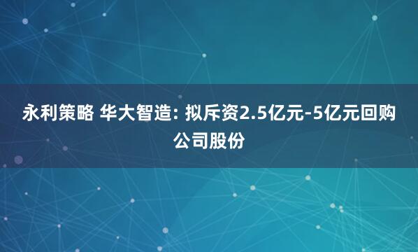 永利策略 华大智造: 拟斥资2.5亿元-5亿元回购公司股份