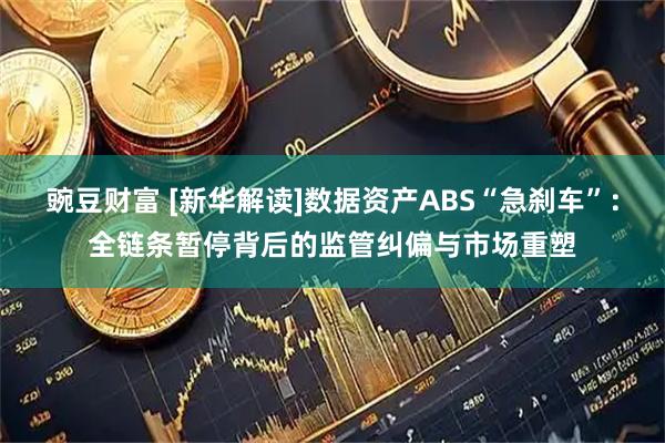 豌豆财富 [新华解读]数据资产ABS“急刹车”：全链条暂停背后的监管纠偏与市场重塑