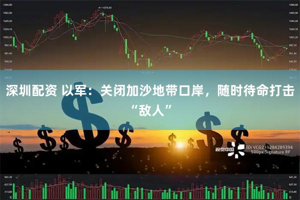 深圳配资 以军：关闭加沙地带口岸，随时待命打击“敌人”