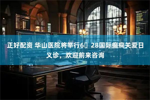正好配资 华山医院将举行6・28国际癫痫关爱日义诊，欢迎前来咨询