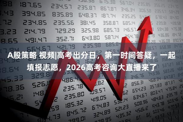 A股策略 视频|高考出分日，第一时间答疑，一起填报志愿，2026高考咨询大直播来了