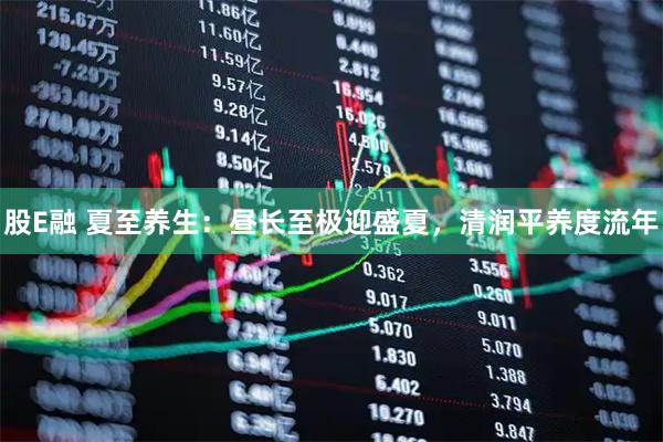 股E融 夏至养生：昼长至极迎盛夏，清润平养度流年