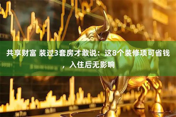 共享财富 装过3套房才敢说：这8个装修项可省钱，入住后无影响