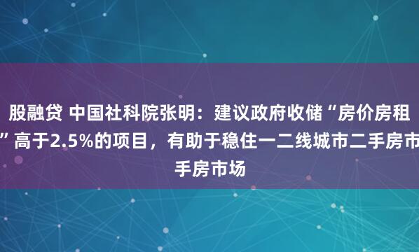 股融贷 中国社科院张明：建议政府收储“房价房租比”高于2.5%的项目，有助于稳住一二线城市二手房市场
