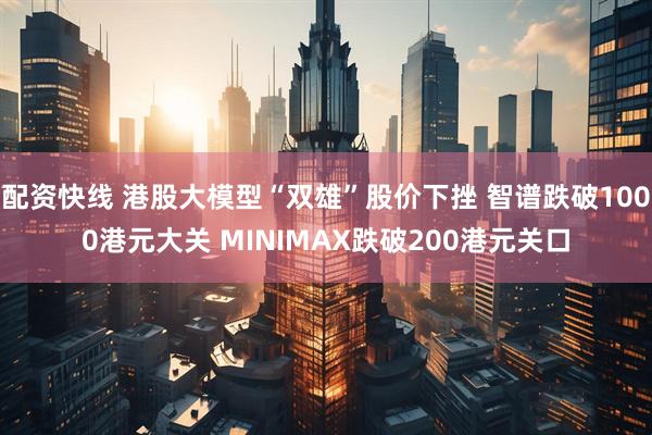 配资快线 港股大模型“双雄”股价下挫 智谱跌破1000港元大关 MINIMAX跌破200港元关口