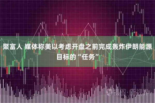 聚富人 媒体称美以考虑开盘之前完成轰炸伊朗能源目标的“任务”