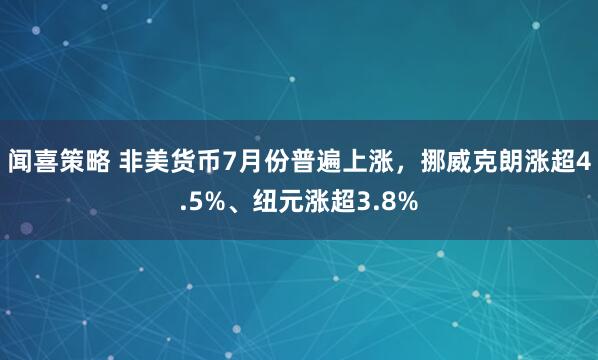 闻喜策略 非美货币7月份普遍上涨，挪威克朗涨超4.5%、纽元涨超3.8%