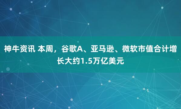 神牛资讯 本周，谷歌A、亚马逊、微软市值合计增长大约1.5万亿美元