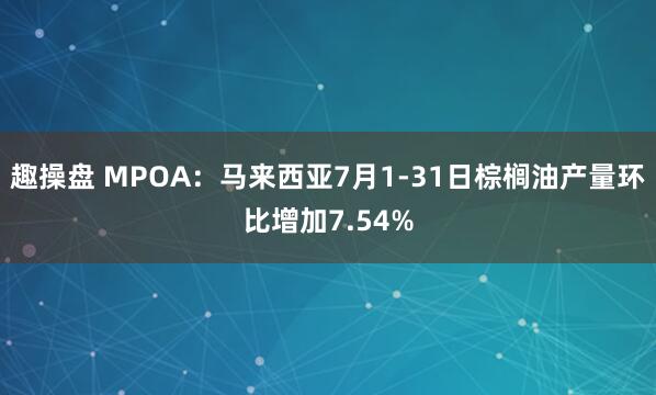趣操盘 MPOA：马来西亚7月1-31日棕榈油产量环比增加7.54%