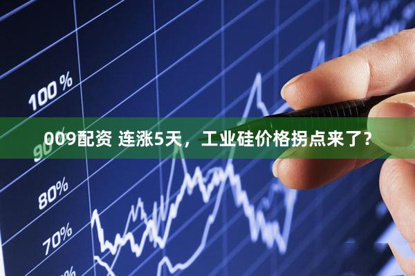 009配资 连涨5天，工业硅价格拐点来了？