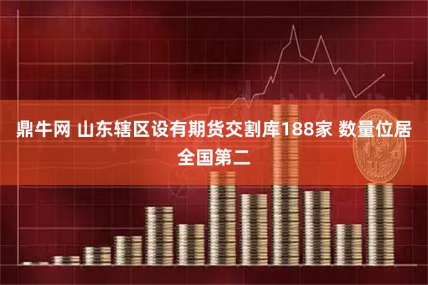 鼎牛网 山东辖区设有期货交割库188家 数量位居全国第二