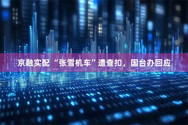 京融实配 “张雪机车”遭查扣，国台办回应