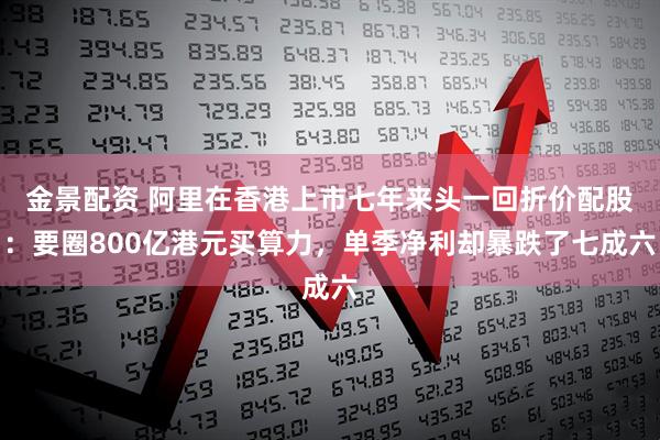 金景配资 阿里在香港上市七年来头一回折价配股：要圈800亿港元买算力，单季净利却暴跌了七成六