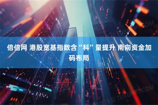 倍倍网 港股宽基指数含“科”量提升 南向资金加码布局