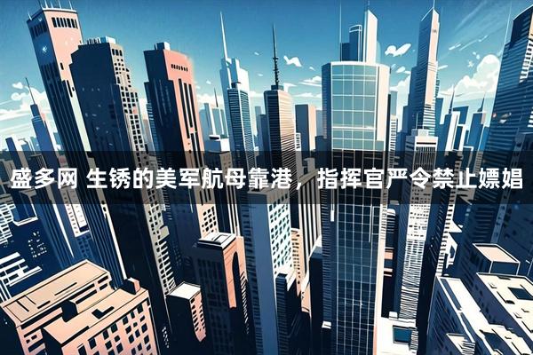 盛多网 生锈的美军航母靠港，指挥官严令禁止嫖娼