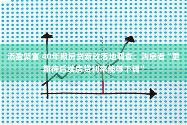 添盈聚富 40年期房贷新政落地调查：购房者“更期待后续房贷利率能够下调”