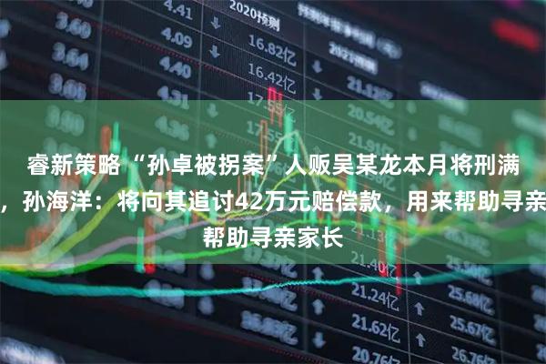 睿新策略 “孙卓被拐案”人贩吴某龙本月将刑满出狱，孙海洋：将向其追讨42万元赔偿款，用来帮助寻亲家长